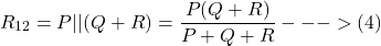 \[R_{12} =P || (Q + R) = \frac{P (Q + R)}{P + Q + R}} --->(4) \]
