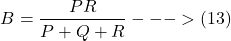\[ B = \frac{PR}{P + Q + R} --->(13) \]
