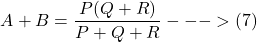 \[ A + B = \frac{P (Q + R)}{P + Q + R}} --->(7)  \]