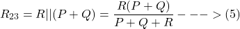 \[R_{23} =R || (P + Q) = \frac{R (P + Q)}{P + Q + R}}  --->(5) \]