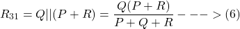 \[R_{31} =Q || (P + R) = \frac{Q (P + R)}{P + Q + R}}  --->(6)\]